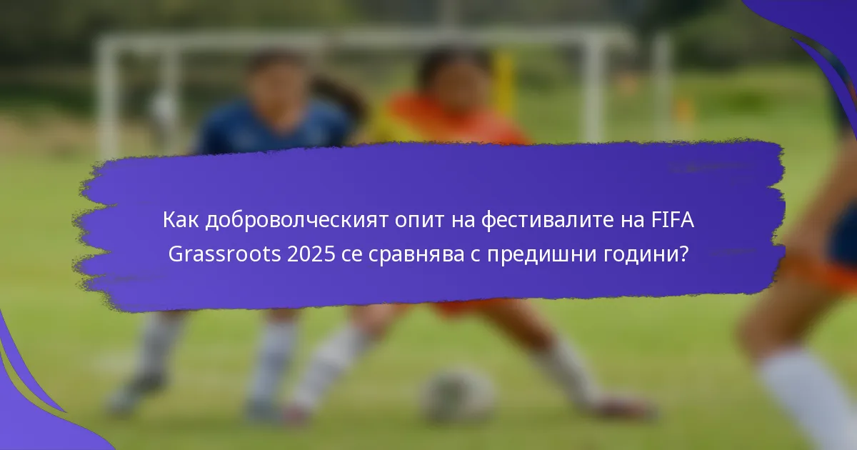 Как доброволческият опит на фестивалите на FIFA Grassroots 2025 се сравнява с предишни години?
