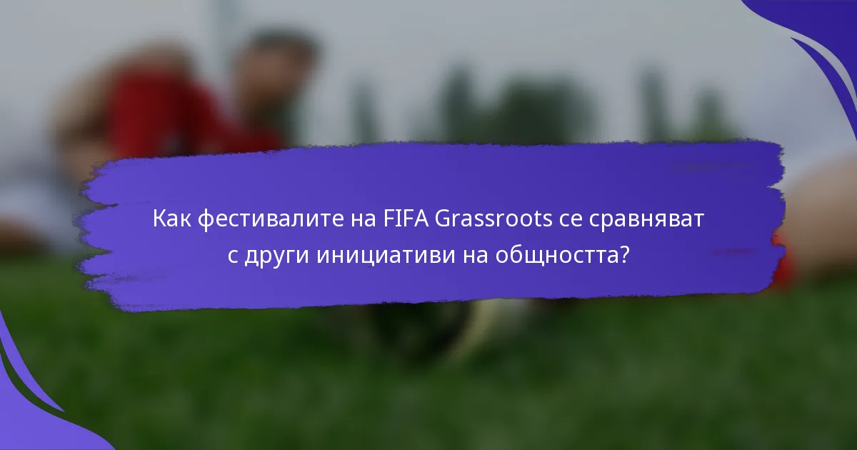 Как фестивалите на FIFA Grassroots се сравняват с други инициативи на общността?