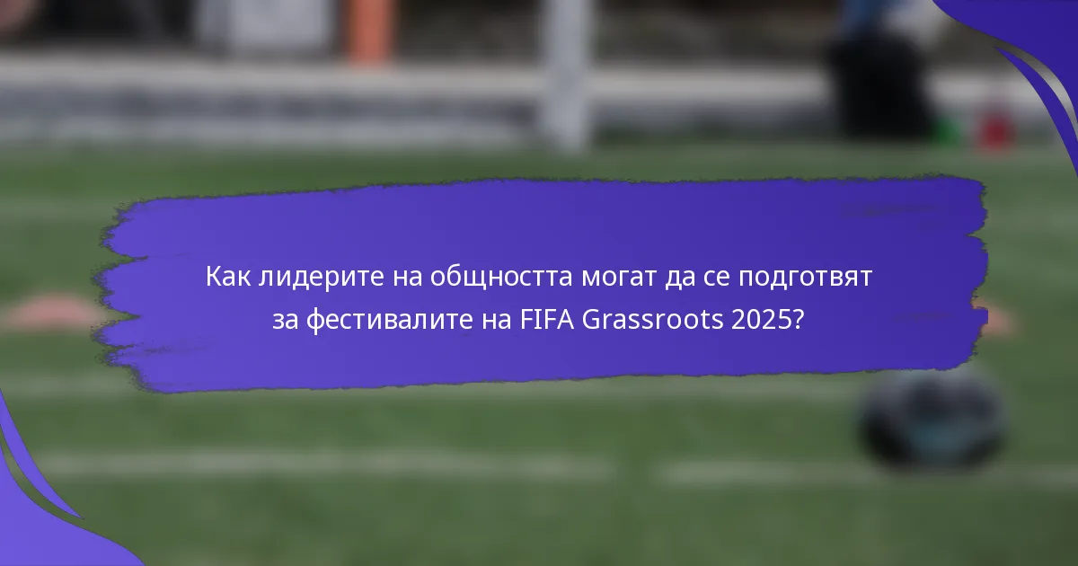 Как лидерите на общността могат да се подготвят за фестивалите на FIFA Grassroots 2025?