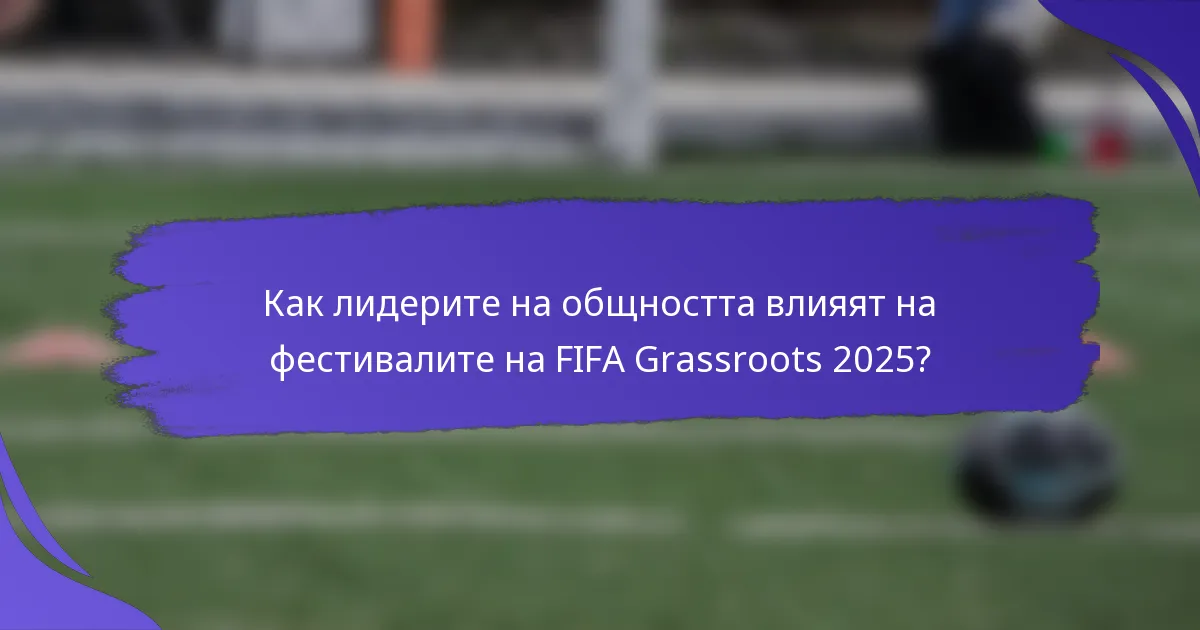Как лидерите на общността влияят на фестивалите на FIFA Grassroots 2025?