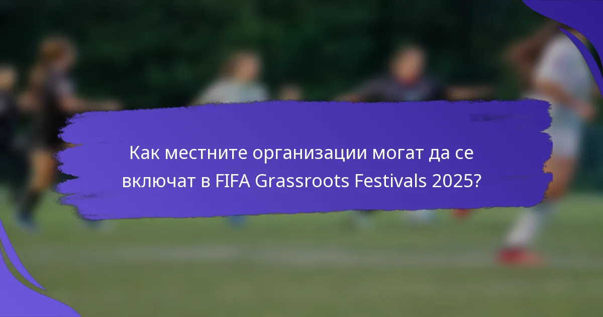 Как местните организации могат да се включат в FIFA Grassroots Festivals 2025?