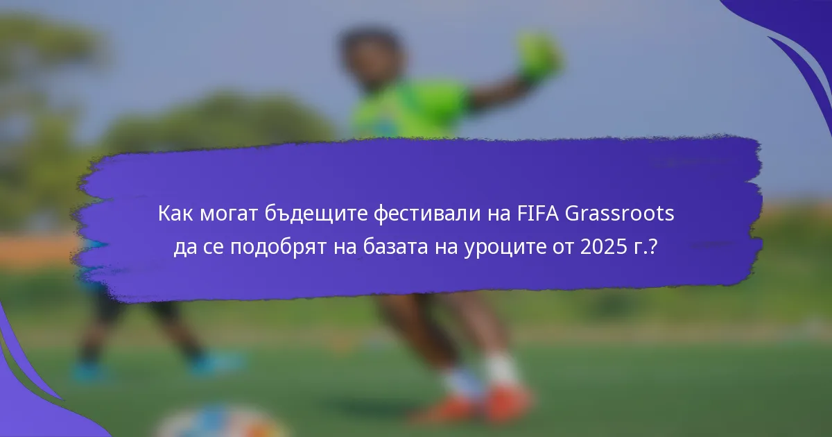 Как могат бъдещите фестивали на FIFA Grassroots да се подобрят на базата на уроците от 2025 г.?