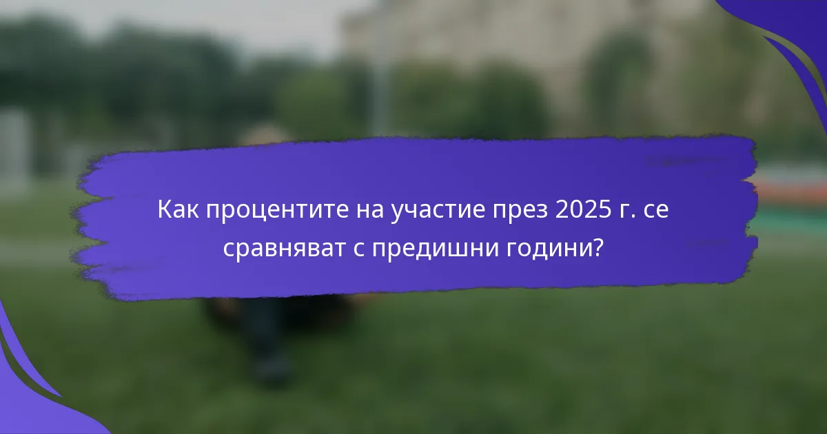 Как процентите на участие през 2025 г. се сравняват с предишни години?