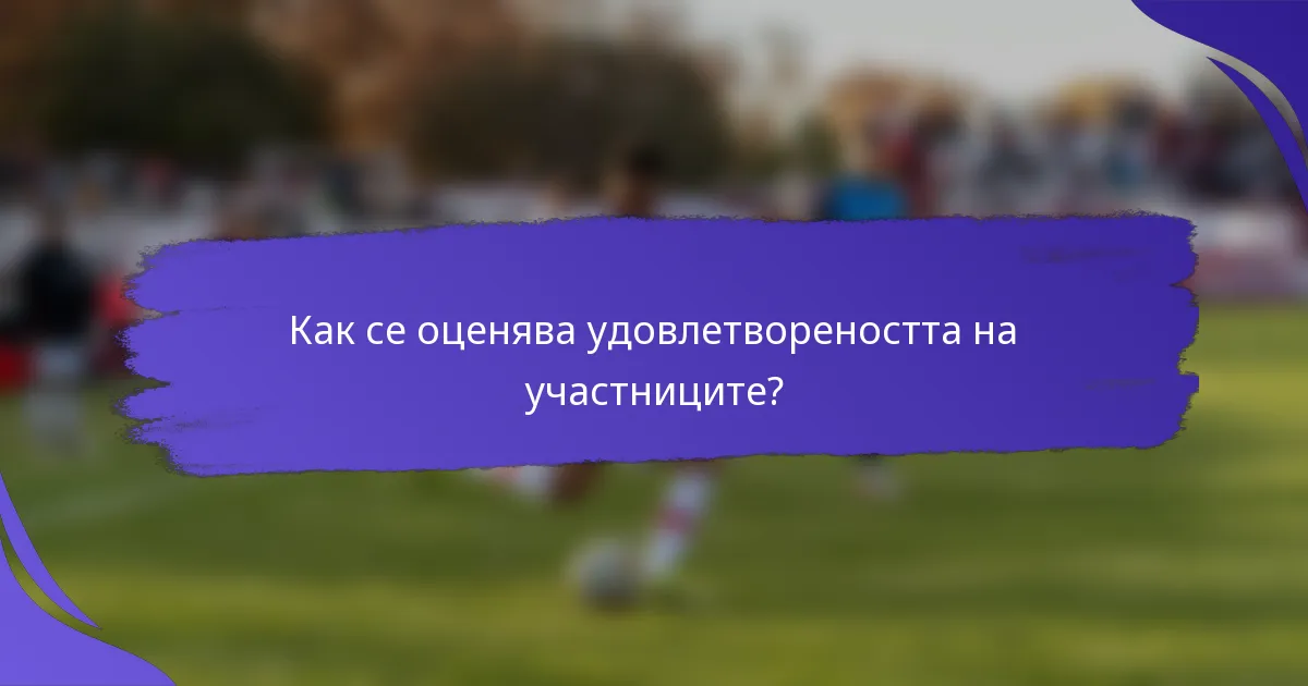 Как се оценява удовлетвореността на участниците?