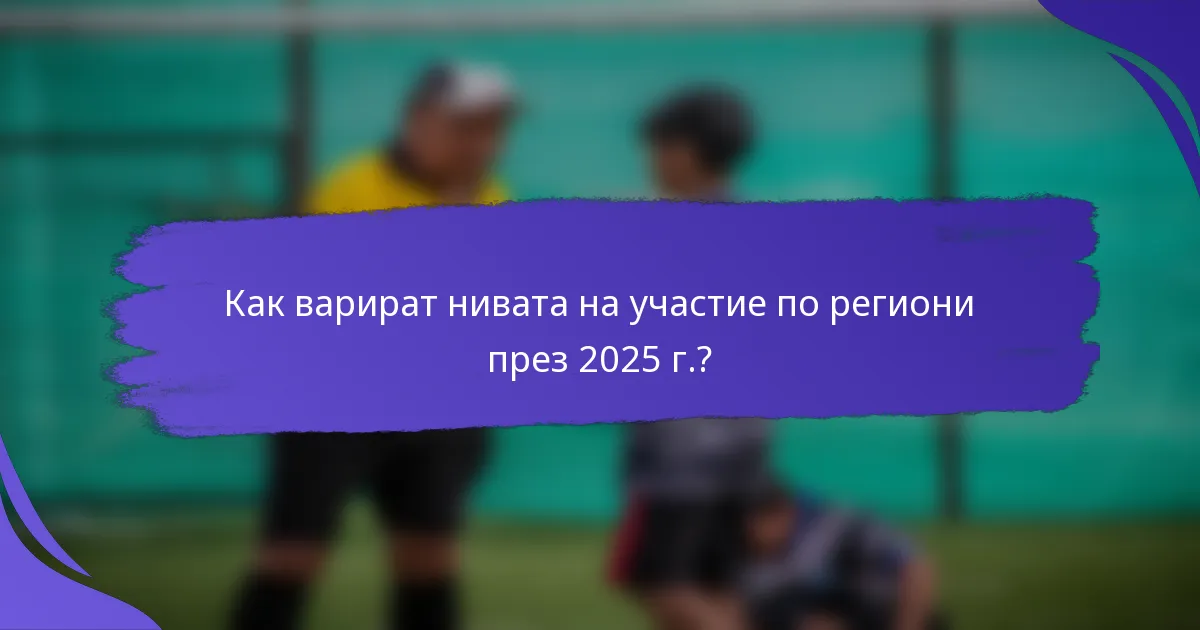 Как варират нивата на участие по региони през 2025 г.?