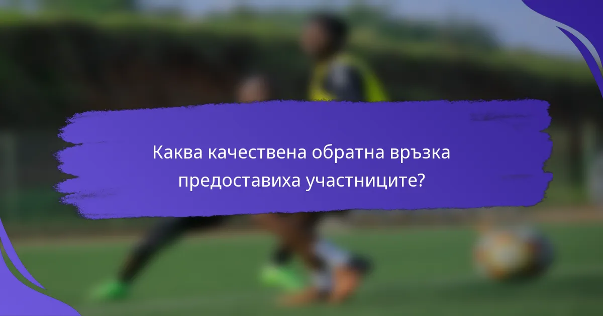 Каква качествена обратна връзка предоставиха участниците?