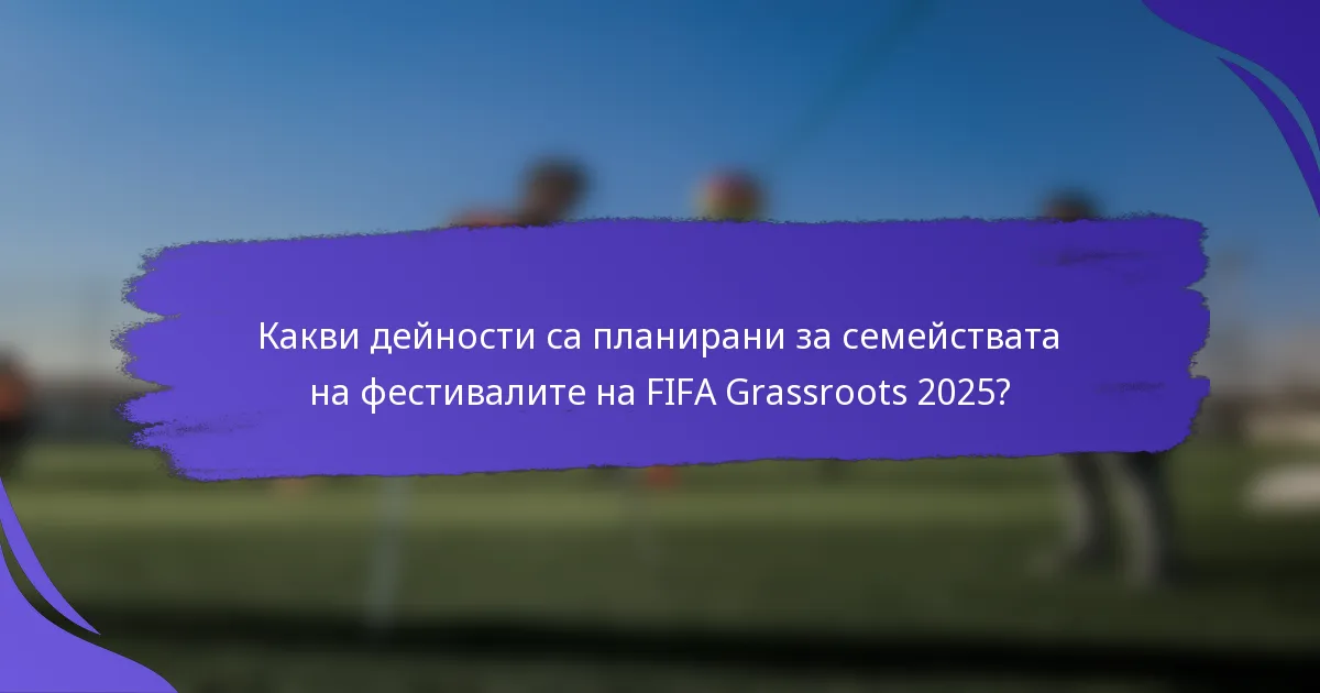 Какви дейности са планирани за семействата на фестивалите на FIFA Grassroots 2025?
