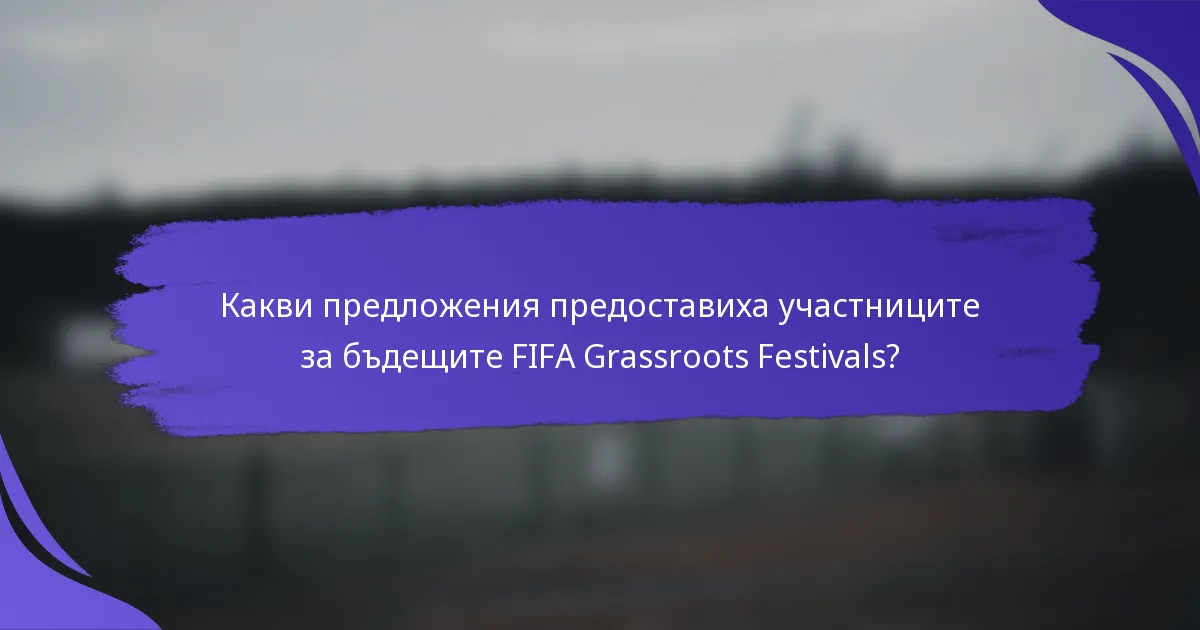 Какви предложения предоставиха участниците за бъдещите FIFA Grassroots Festivals?