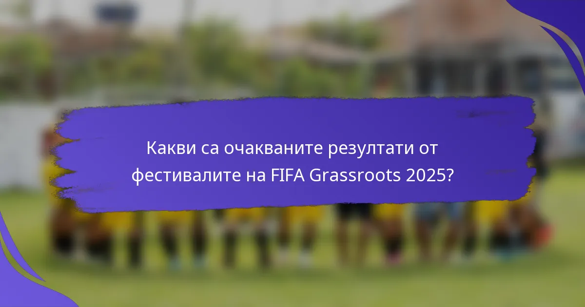 Какви са очакваните резултати от фестивалите на FIFA Grassroots 2025?
