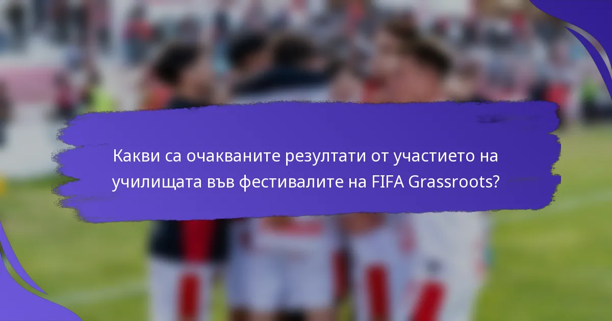 Какви са очакваните резултати от участието на училищата във фестивалите на FIFA Grassroots?