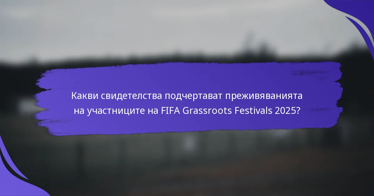 Какви свидетелства подчертават преживяванията на участниците на FIFA Grassroots Festivals 2025?
