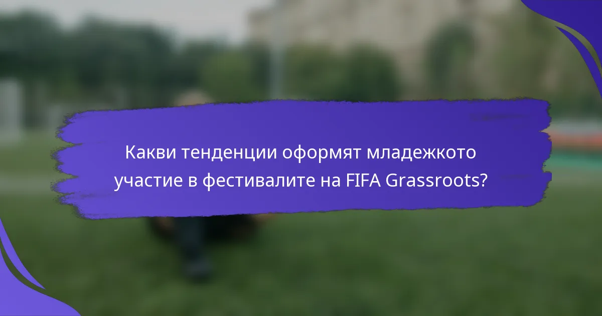 Какви тенденции оформят младежкото участие в фестивалите на FIFA Grassroots?