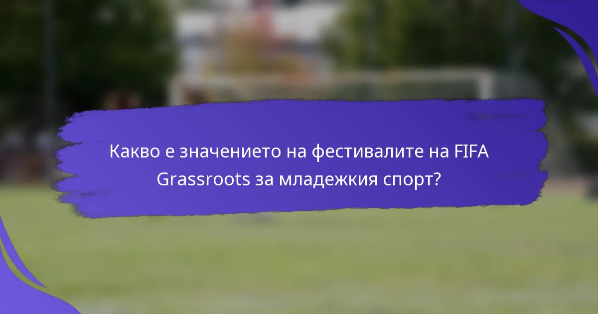 Какво е значението на фестивалите на FIFA Grassroots за младежкия спорт?