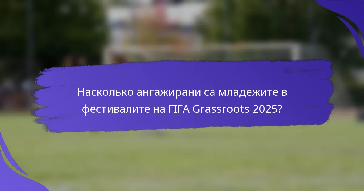 Насколько ангажирани са младежите в фестивалите на FIFA Grassroots 2025?