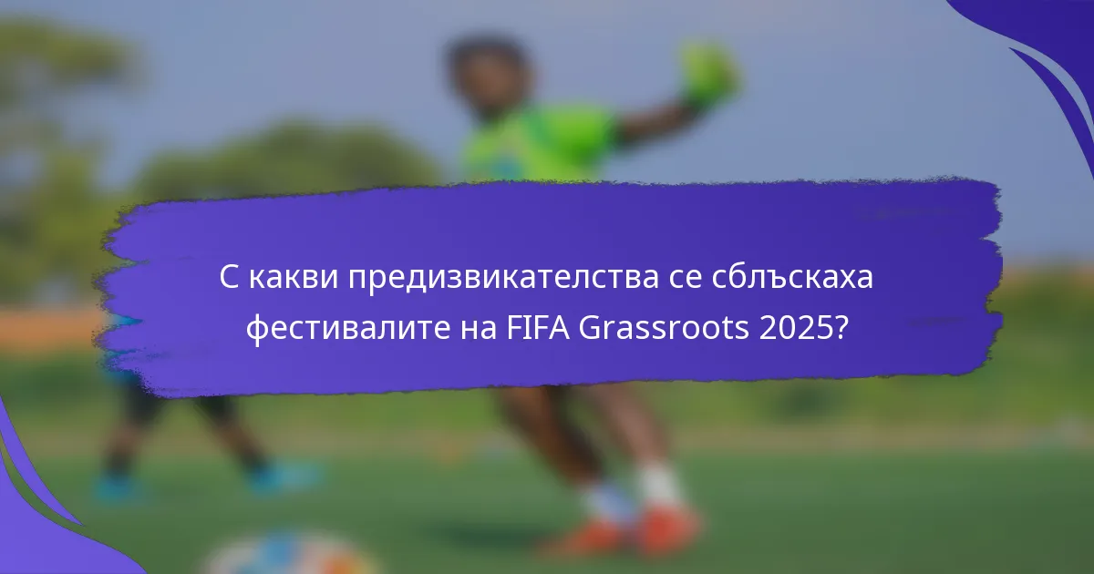 С какви предизвикателства се сблъскаха фестивалите на FIFA Grassroots 2025?